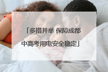 多措并举 保障成都中高考用电安全稳定