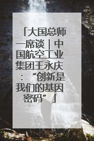 大国总师一席谈｜中国航空工业集团王永庆：“创新是我们的基因密码”