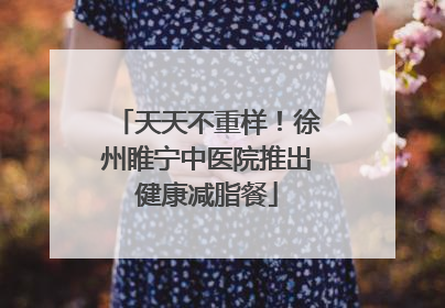 天天不重样！徐州睢宁中医院推出健康减脂餐