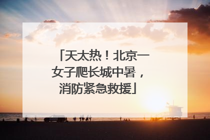 天太热！北京一女子爬长城中暑，消防紧急救援