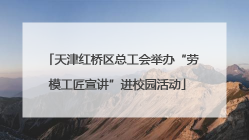 天津红桥区总工会举办“劳模工匠宣讲”进校园活动
