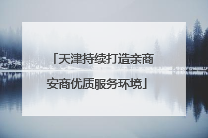 天津持续打造亲商安商优质服务环境