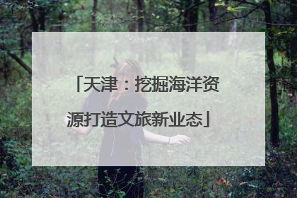 天津：挖掘海洋资源打造文旅新业态