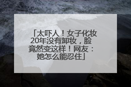 太吓人！女子化妆20年没有卸妆，脸竟然变这样！网友：她怎么能忍住