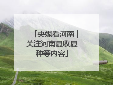 央媒看河南｜关注河南夏收夏种等内容