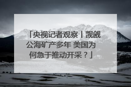 央视记者观察丨觊觎公海矿产多年 美国为何急于推动开采？