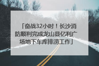 奋战32小时！长沙消防顺利完成龙山县亿利广场地下车库排涝工作