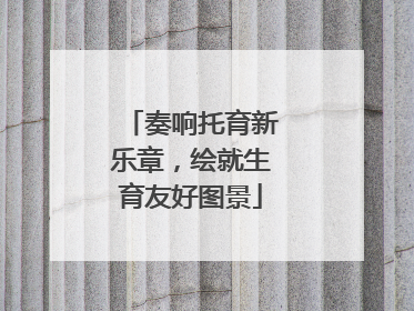 奏响托育新乐章，绘就生育友好图景