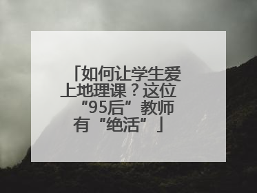 如何让学生爱上地理课？这位“95后”教师有“绝活”