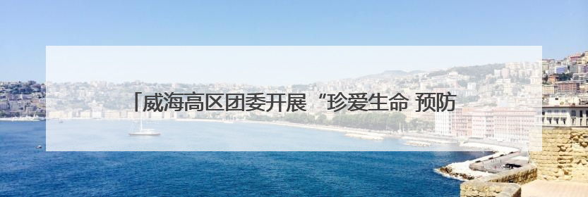 威海高区团委开展“珍爱生命 预防溺水”青少年自护教育进校园活动