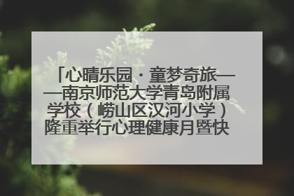 心晴乐园・童梦奇旅——南京师范大学青岛附属学校（崂山区汉河小学）隆重举行心理健康月暨快乐六一游园会