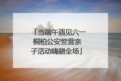 当端午遇见六一 桐柏公安警营亲子活动嗨翻全场