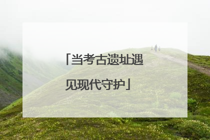当考古遗址遇见现代守护