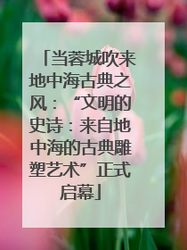 当蓉城吹来地中海古典之风：“文明的史诗：来自地中海的古典雕塑艺术”正式启幕