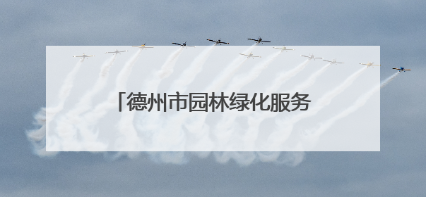 德州市园林绿化服务中心：抗旱、修剪、防治，精细养护保绿荫