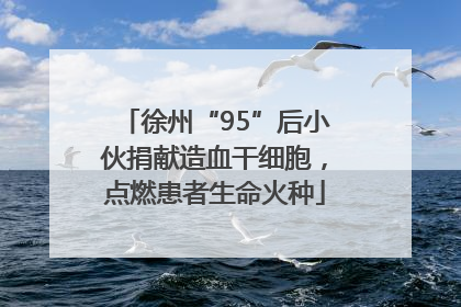 徐州“95”后小伙捐献造血干细胞，点燃患者生命火种