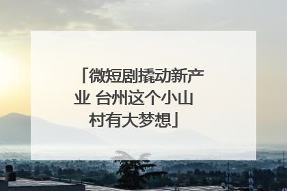 微短剧撬动新产业 台州这个小山村有大梦想