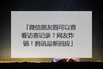 微信朋友圈可以查看访客记录？网友炸锅！腾讯最新回应