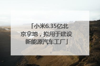 小米6.35亿北京拿地，拟用于建设新能源汽车工厂