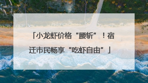 小龙虾价格“腰斩”！宿迁市民畅享“吃虾自由”