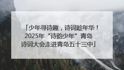 少年寻诗趣，诗词趁年华！2025年“诗韵少年”青岛诗词大会走进青岛五十三中