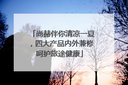 尚赫伴你清凉一夏，四大产品内外兼修呵护旅途健康
