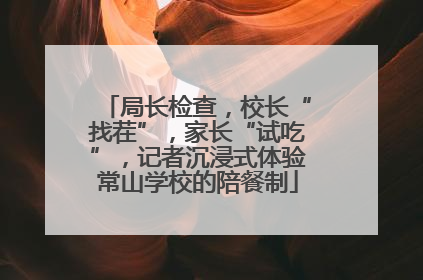 局长检查，校长“找茬”，家长“试吃”，记者沉浸式体验常山学校的陪餐制