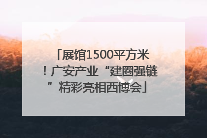 展馆1500平方米！广安产业“建圈强链”精彩亮相西博会