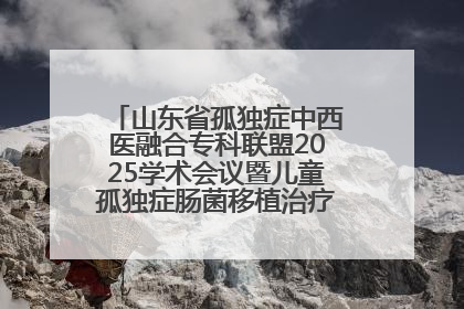 山东省孤独症中西医融合专科联盟2025学术会议暨儿童孤独症肠菌移植治疗技术培训举办