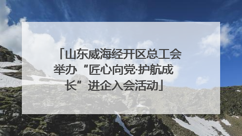 山东威海经开区总工会举办“匠心向党·护航成长”进企入会活动