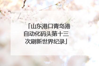 山东港口青岛港自动化码头第十三次刷新世界纪录