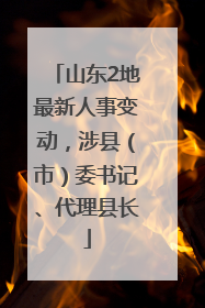 山东2地最新人事变动，涉县（市）委书记、代理县长