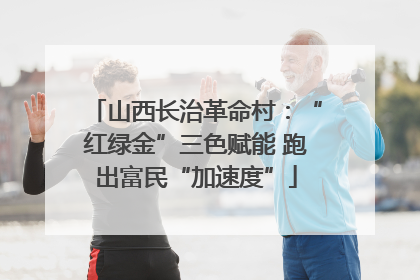 山西长治革命村：“红绿金”三色赋能 跑出富民“加速度”