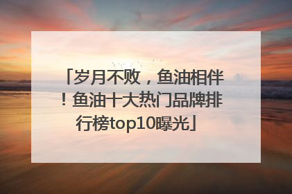 岁月不败，鱼油相伴！鱼油十大热门品牌排行榜top10曝光