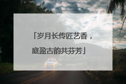 岁月长传匠艺香，庭盈古韵共芬芳