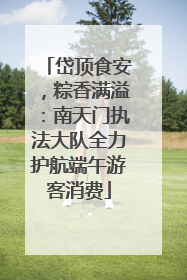 岱顶食安，粽香满溢：南天门执法大队全力护航端午游客消费