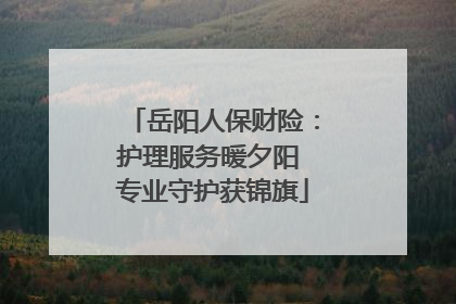 岳阳人保财险：护理服务暖夕阳 专业守护获锦旗
