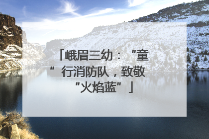 峨眉三幼：“童”行消防队，致敬“火焰蓝”
