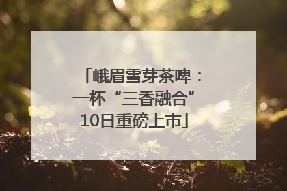 峨眉雪芽茶啤：一杯“三香融合”10日重磅上市