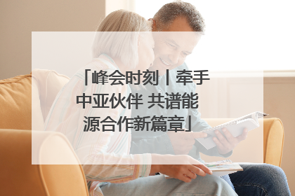 峰会时刻丨牵手中亚伙伴 共谱能源合作新篇章