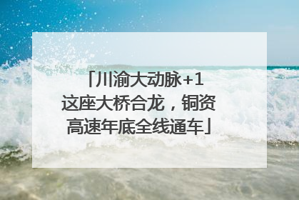 川渝大动脉+1 这座大桥合龙，铜资高速年底全线通车