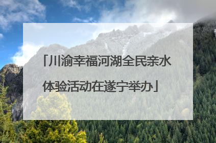 川渝幸福河湖全民亲水体验活动在遂宁举办