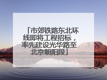 市郊铁路东北环线即将工程招标，率先建设光华路至北京朝阳段