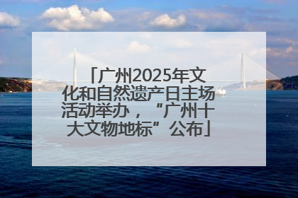 广州2025年文化和自然遗产日主场活动举办，“广州十大文物地标”公布