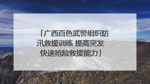 广西百色武警组织防汛救援训练 提高突发快速抢险救援能力