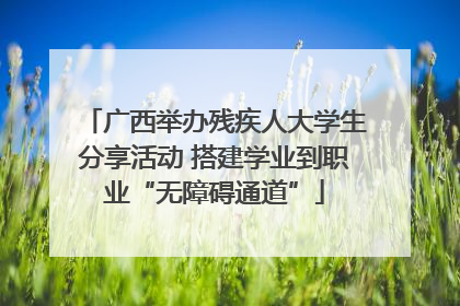 广西举办残疾人大学生分享活动 搭建学业到职业“无障碍通道”