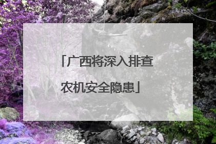 广西将深入排查农机安全隐患