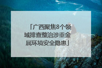 广西聚焦8个领域排查整治涉重金属环境安全隐患