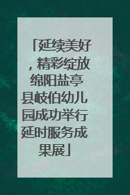 延续美好，精彩绽放 绵阳盐亭县岐伯幼儿园成功举行延时服务成果展