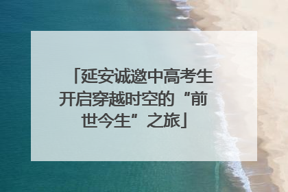 延安诚邀中高考生开启穿越时空的“前世今生”之旅
